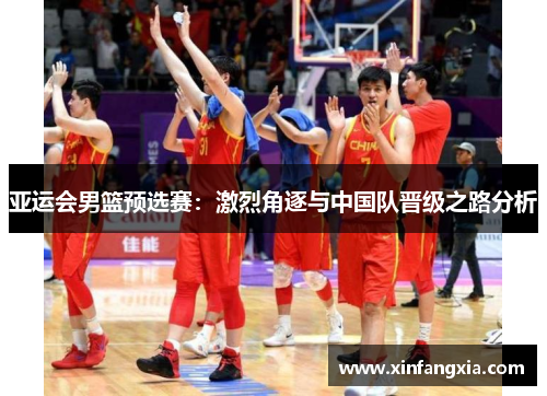 亚运会男篮预选赛：激烈角逐与中国队晋级之路分析