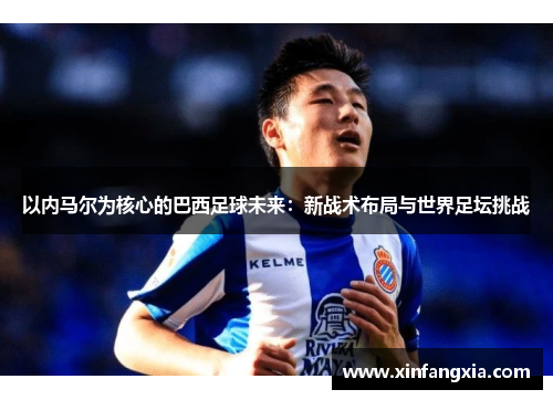 以内马尔为核心的巴西足球未来：新战术布局与世界足坛挑战