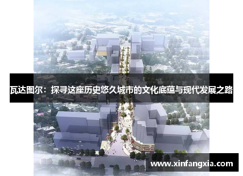 瓦达图尔：探寻这座历史悠久城市的文化底蕴与现代发展之路