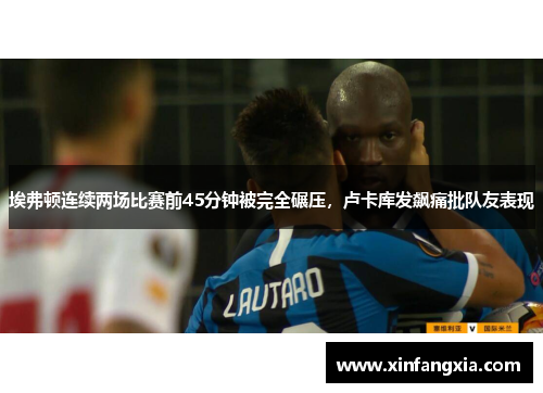 埃弗顿连续两场比赛前45分钟被完全碾压，卢卡库发飙痛批队友表现