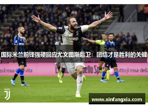 国际米兰前锋强硬回应尤文图斯后卫：团结才是胜利的关键