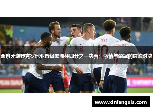 西班牙逆转克罗地亚晋级欧洲杯四分之一决赛：激情与荣耀的巅峰对决