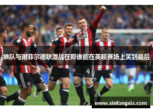 狼队与谢菲尔德联激战在即谁能在英超赛场上笑到最后