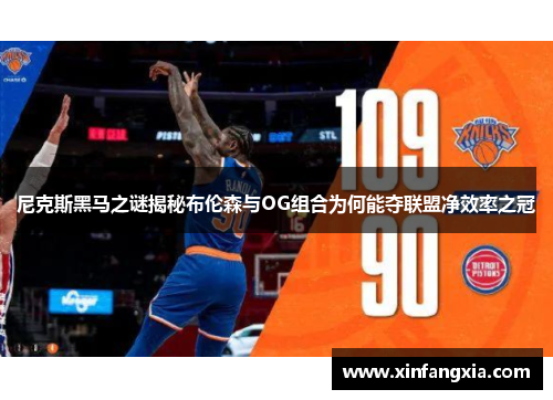 尼克斯黑马之谜揭秘布伦森与OG组合为何能夺联盟净效率之冠