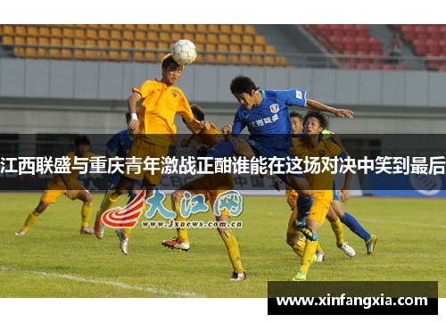 江西联盛与重庆青年激战正酣谁能在这场对决中笑到最后