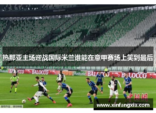 热那亚主场迎战国际米兰谁能在意甲赛场上笑到最后