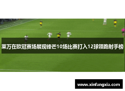莱万在欧冠赛场展现锋芒10场比赛打入12球领跑射手榜