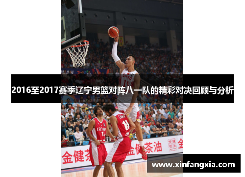 2016至2017赛季辽宁男篮对阵八一队的精彩对决回顾与分析