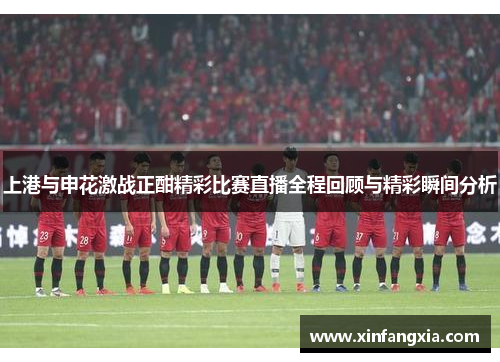 上港与申花激战正酣精彩比赛直播全程回顾与精彩瞬间分析