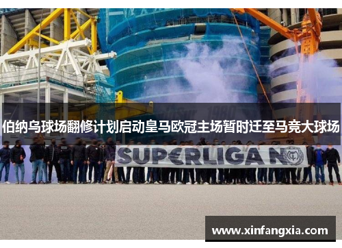 伯纳乌球场翻修计划启动皇马欧冠主场暂时迁至马竞大球场
