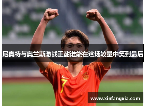 尼奥特与奥兰斯激战正酣谁能在这场较量中笑到最后